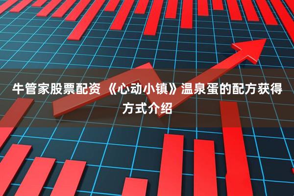 牛管家股票配资 《心动小镇》温泉蛋的配方获得方式介绍