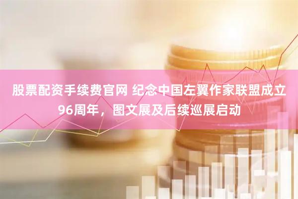 股票配资手续费官网 纪念中国左翼作家联盟成立96周年，图文展及后续巡展启动