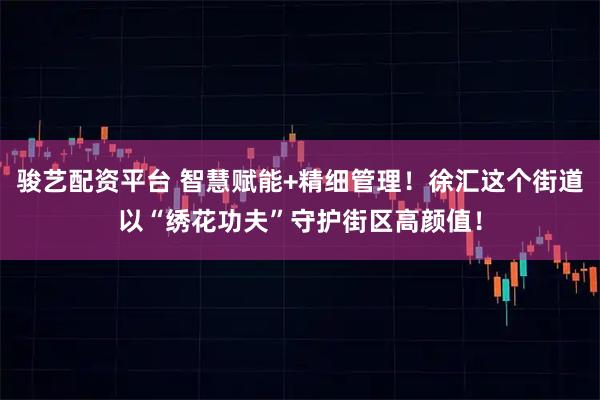 骏艺配资平台 智慧赋能+精细管理！徐汇这个街道以“绣花功夫”守护街区高颜值！