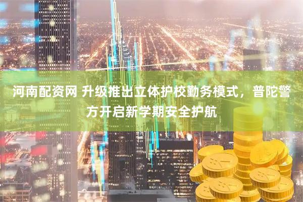 河南配资网 升级推出立体护校勤务模式，普陀警方开启新学期安全护航