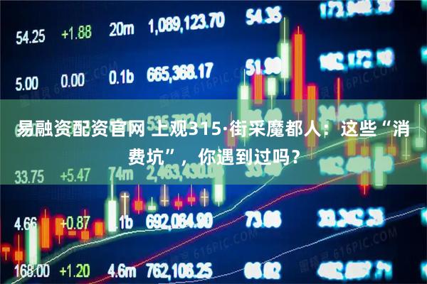易融资配资官网 上观315·街采魔都人：这些“消费坑”，你遇到过吗？