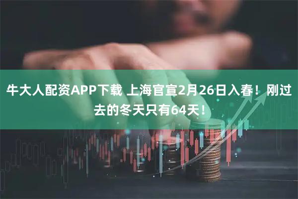 牛大人配资APP下载 上海官宣2月26日入春！刚过去的冬天只有64天！