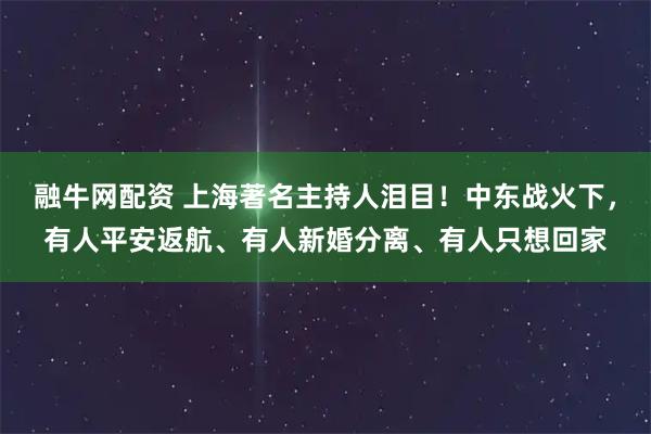 融牛网配资 上海著名主持人泪目！中东战火下，有人平安返航、有人新婚分离、有人只想回家