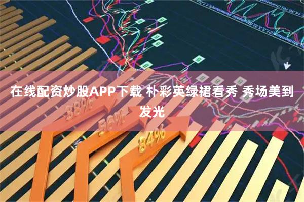 在线配资炒股APP下载 朴彩英绿裙看秀 秀场美到发光