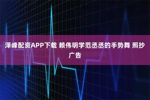 泽峰配资APP下载 赖伟明学范丞丞的手势舞 照抄广告