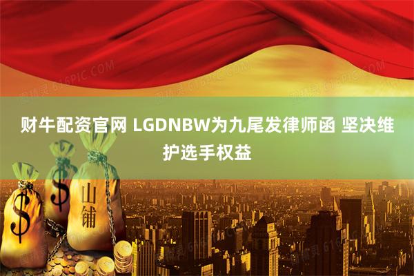 财牛配资官网 LGDNBW为九尾发律师函 坚决维护选手权益