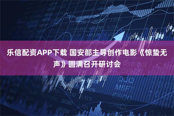 乐信配资APP下载 国安部主导创作电影《惊蛰无声》圆满召开研讨会