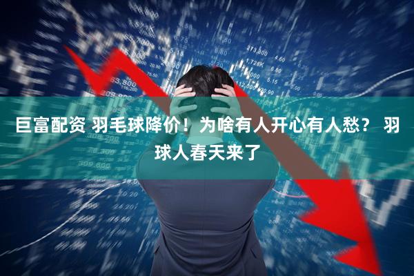 巨富配资 羽毛球降价！为啥有人开心有人愁？ 羽球人春天来了