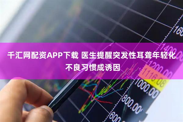 千汇网配资APP下载 医生提醒突发性耳聋年轻化 不良习惯成诱因