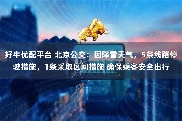 好牛优配平台 北京公交：因降雪天气，5条线路停驶措施，1条采取区间措施 确保乘客安全出行