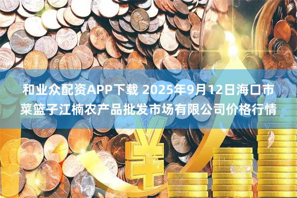 和业众配资APP下载 2025年9月12日海口市菜篮子江楠农产品批发市场有限公司价格行情
