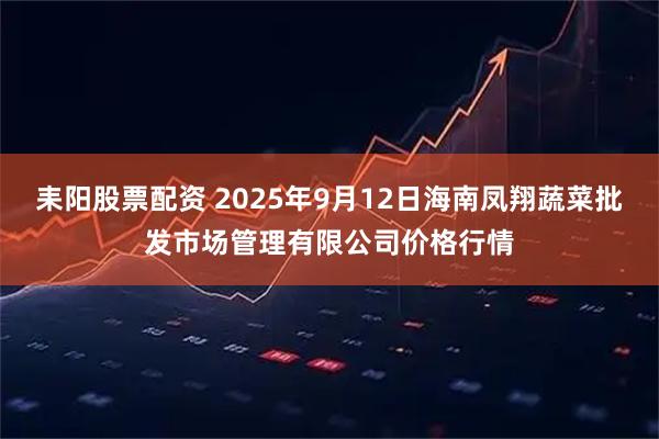 耒阳股票配资 2025年9月12日海南凤翔蔬菜批发市场管理有限公司价格行情