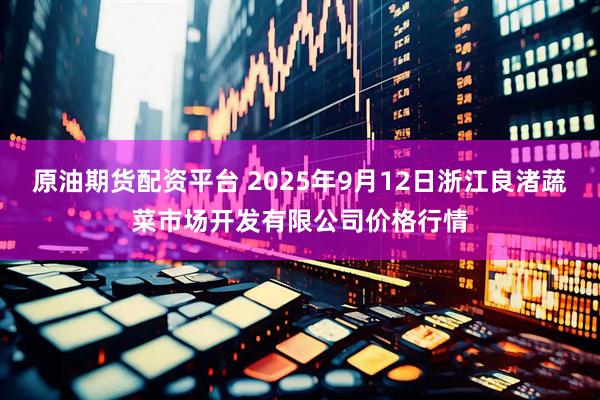 原油期货配资平台 2025年9月12日浙江良渚蔬菜市场开发有限公司价格行情