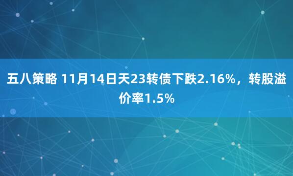 五八策略 11月14日天23转债下跌2.16%，转股溢价率1.5%