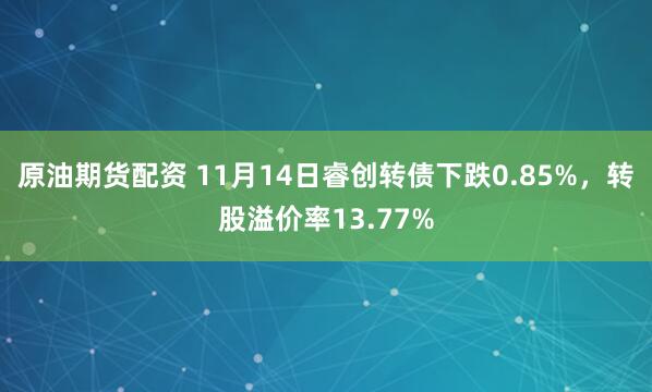 原油期货配资 11月14日睿创转债下跌0.85%，转股溢价率13.77%