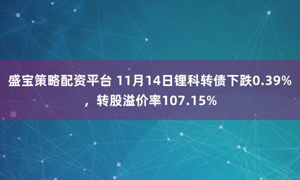 盛宝策略配资平台 11月14日锂科转债下跌0.39%，转股溢价率107.15%