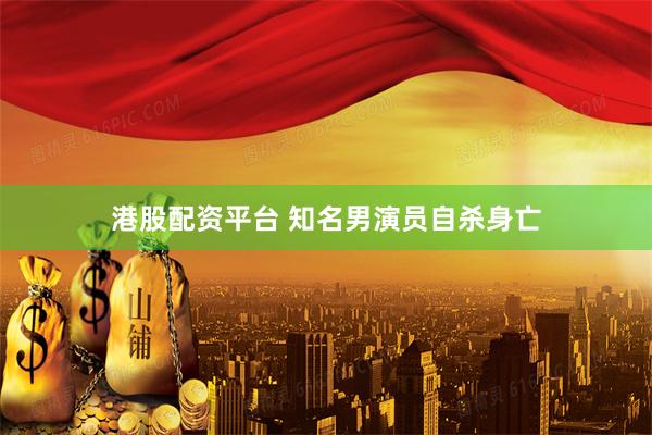 港股配资平台 知名男演员自杀身亡