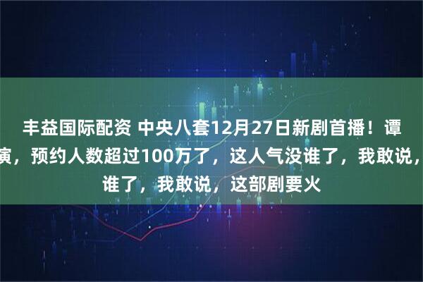 丰益国际配资 中央八套12月27日新剧首播！谭松韵领衔主演，预约人数超过100万了，这人气没谁了，我敢说，这部剧要火