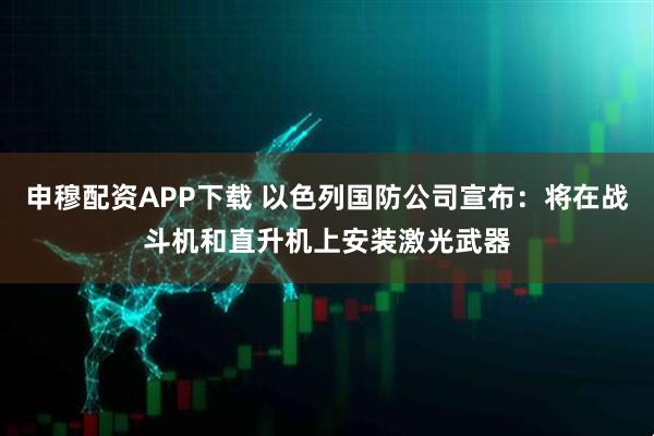 申穆配资APP下载 以色列国防公司宣布：将在战斗机和直升机上安装激光武器