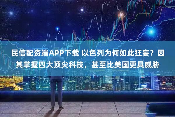 民信配资端APP下载 以色列为何如此狂妄？因其掌握四大顶尖科技，甚至比美国更具威胁