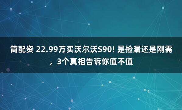 简配资 22.99万买沃尔沃S90! 是捡漏还是刚需，3个真相告诉你值不值