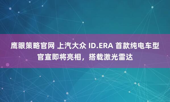 鹰眼策略官网 上汽大众 ID.ERA 首款纯电车型官宣即将亮相，搭载激光雷达