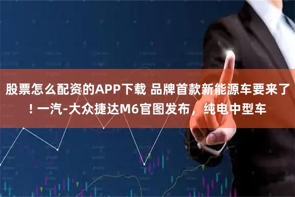 股票怎么配资的APP下载 品牌首款新能源车要来了! 一汽-大众捷达M6官图发布，纯电中型车